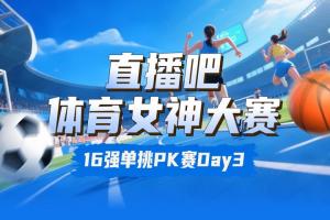 直播吧女神大賽16強(qiáng)賽Day3賽果：陳若琳淘汰邵雨琪 千金擊敗莎娃