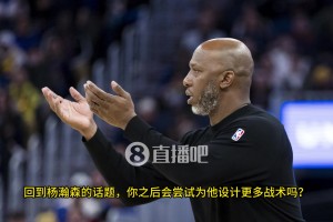 楊瀚森空位，隊(duì)友不傳咋辦？比盧普斯：我已經(jīng)開(kāi)始為小楊設(shè)計(jì)戰(zhàn)術(shù)，更多參與組織進(jìn)攻