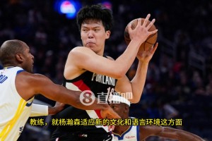 比盧普斯：中鋒能大聲交流溝通是非常重要的，楊瀚森在這方面還有很長(zhǎng)的路要走！